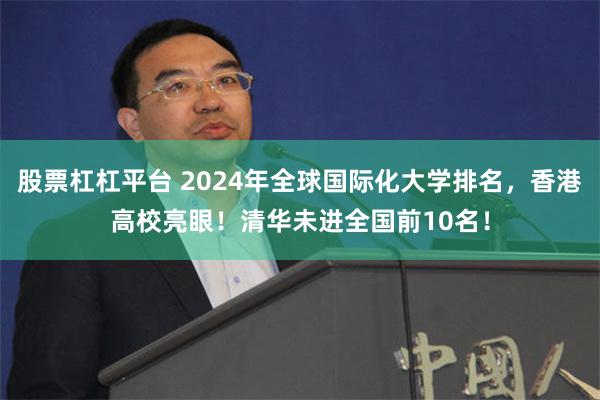 股票杠杠平台 2024年全球国际化大学排名，香港高校亮眼！清华未进全国前10名！