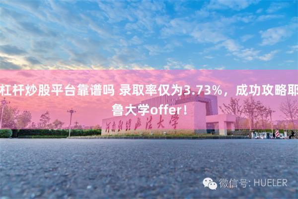 杠杆炒股平台靠谱吗 录取率仅为3.73%，成功攻略耶鲁大学offer！