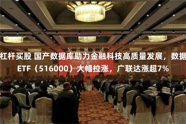 杠杆买股 国产数据库助力金融科技高质量发展，数据ETF（516000）大幅拉涨，广联达涨超7%