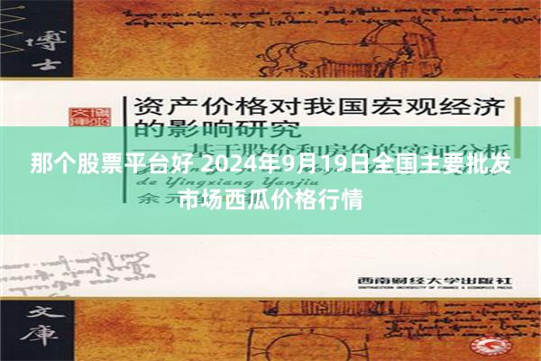 那个股票平台好 2024年9月19日全国主要批发市场西瓜价格行情