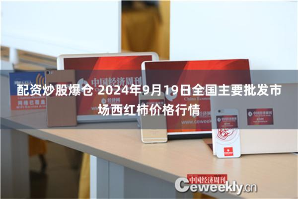 配资炒股爆仓 2024年9月19日全国主要批发市场西红柿价格行情