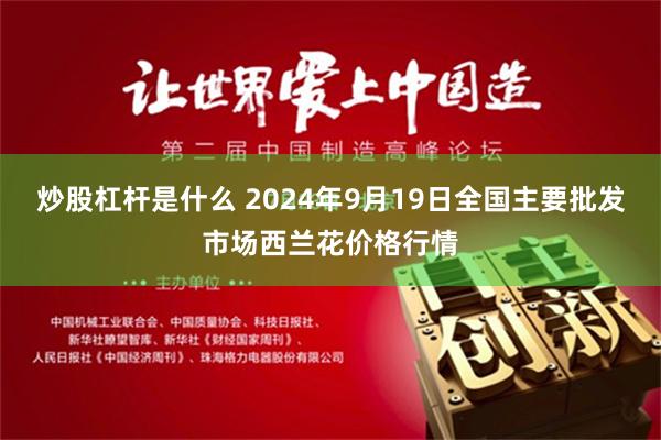 炒股杠杆是什么 2024年9月19日全国主要批发市场西兰花价格行情