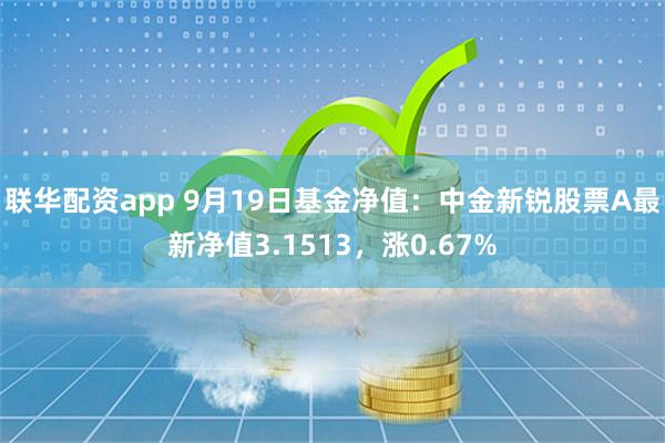 联华配资app 9月19日基金净值：中金新锐股票A最新净值3.1513，涨0.67%