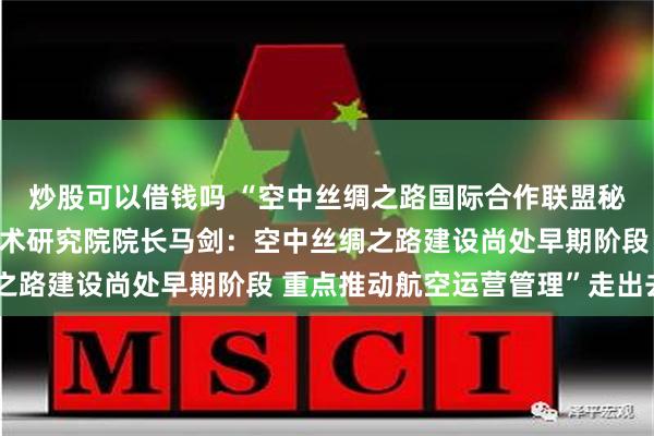 炒股可以借钱吗 “空中丝绸之路国际合作联盟秘书长、北京临空国际技术研究院院长马剑：空中丝绸之路建设尚处早期阶段 重点推动航空运营管理”走出去“