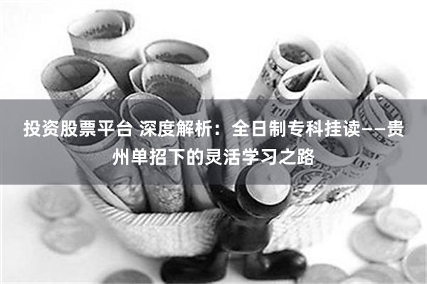 投资股票平台 深度解析：全日制专科挂读——贵州单招下的灵活学习之路