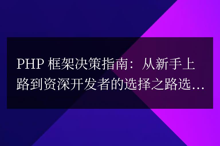 PHP 框架决策指南：从新手上路到资深开发者的选择之路