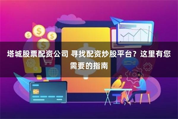 塔城股票配资公司 寻找配资炒股平台？这里有您需要的指南