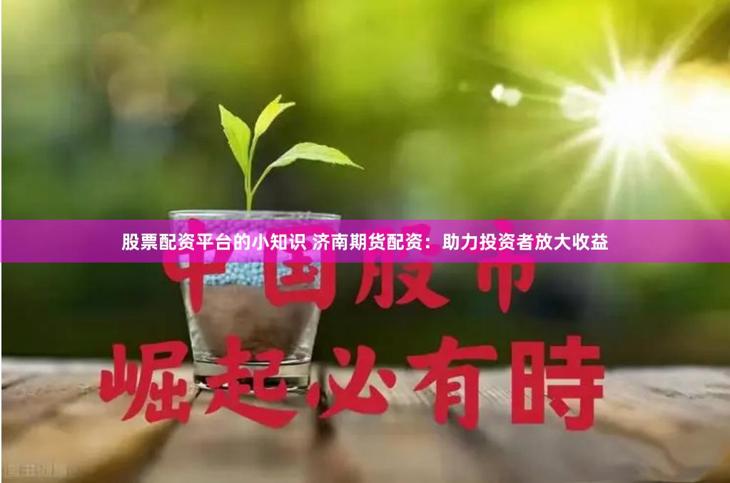 股票配资平台的小知识 济南期货配资：助力投资者放大收益