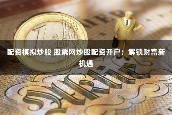 配资模拟炒股 股票网炒股配资开户：解锁财富新机遇