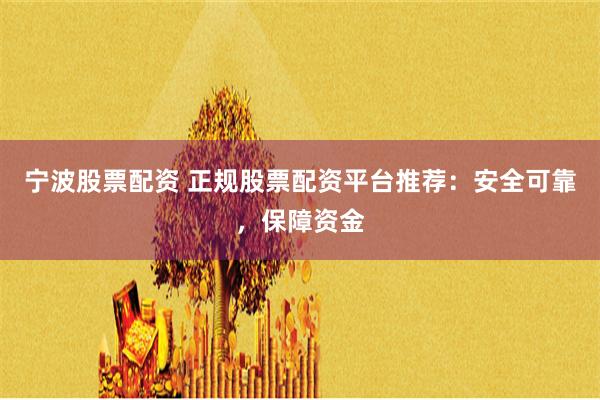 宁波股票配资 正规股票配资平台推荐：安全可靠，保障资金