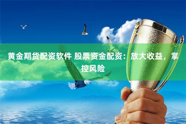 黄金期货配资软件 股票资金配资：放大收益，掌控风险