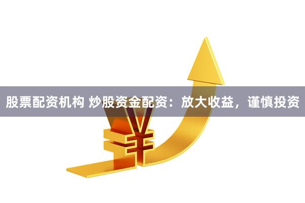 股票配资机构 炒股资金配资：放大收益，谨慎投资