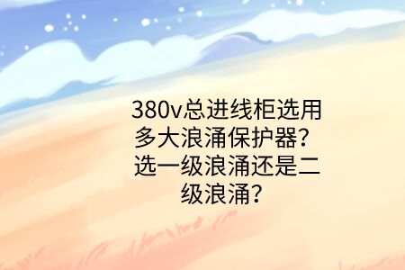 380v總進(jìn)線柜選用多大浪涌保護(hù)器？選一級(jí)浪涌還是二級(jí)浪涌？