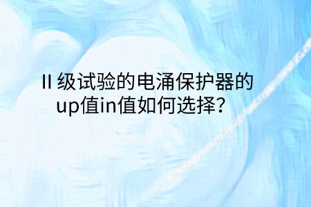 Ⅱ級試驗的電涌保護器的up值in值如何選擇？