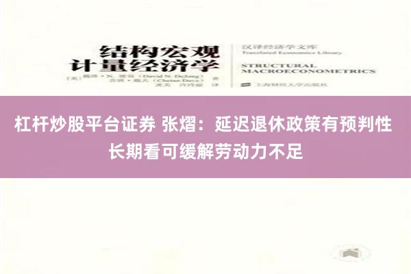 杠杆炒股平台证券 张熠：延迟退休政策有预判性 长期看可缓解劳动力不足