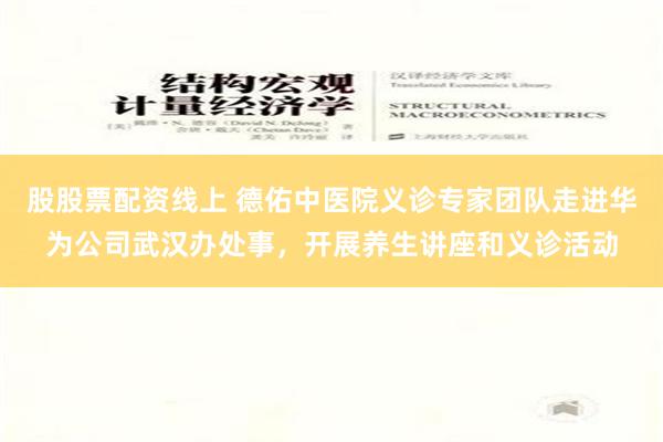 股股票配资线上 德佑中医院义诊专家团队走进华为公司武汉办处事，开展养生讲座和义诊活动