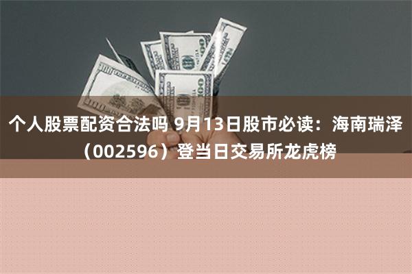 个人股票配资合法吗 9月13日股市必读：海南瑞泽（002596）登当日交易所龙虎榜