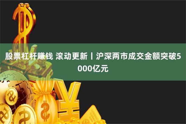 股票杠杆赚钱 滚动更新丨沪深两市成交金额突破5000亿元