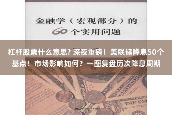 杠杆股票什么意思? 深夜重磅！美联储降息50个基点！市场影响如何？一图复盘历次降息周期