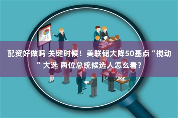 配资好做吗 关键时候！美联储大降50基点“搅动”大选 两位总统候选人怎么看？