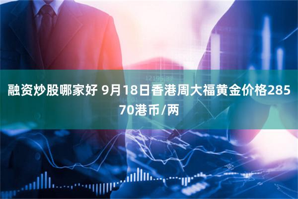 融资炒股哪家好 9月18日香港周大福黄金价格28570港币/两