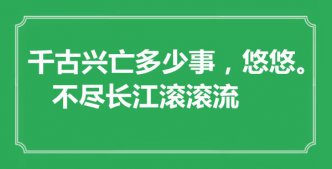 “千古兴亡多少事，悠悠。不尽长江滚滚流”是什么意思_出处是哪里