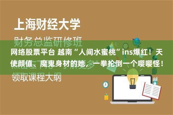 网络股票平台 越南“人间水蜜桃”ins爆红！天使颜值、魔鬼身材的她，一拳抡倒一个嘤嘤怪！