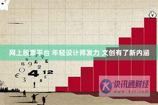 网上股票平台 年轻设计师发力 文创有了新内涵