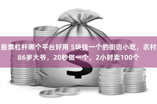 股票杠杆哪个平台好用 5块钱一个的街边小吃，农村86岁大爷，20秒做一个，2小时卖100个