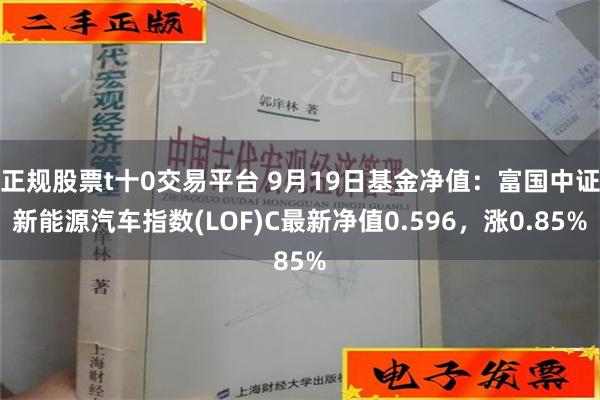 正规股票t十0交易平台 9月19日基金净值：富国中证新能源汽车指数(LOF)C最新净值0.596，涨0.85%