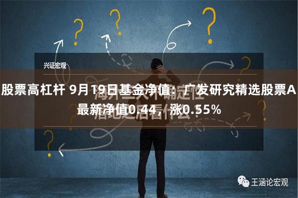 股票高杠杆 9月19日基金净值：广发研究精选股票A最新净值0.44，涨0.55%