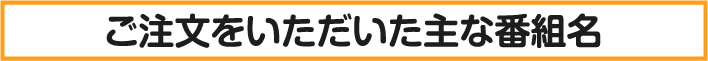 ご注文をいただいた主な番組名