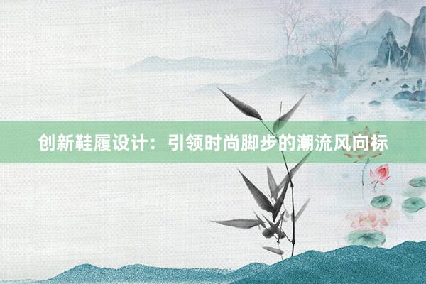 创新鞋履设计：引领时尚脚步的潮流风向标