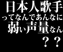 日本人歌手ってなんであんなに弱い声量なん？？