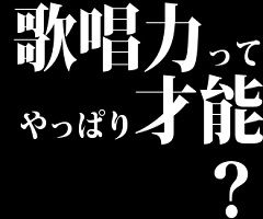 歌唱力ってやっぱり才能？