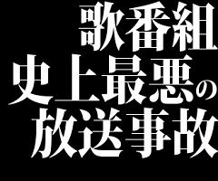 歌番組史上最悪の放送事故って？