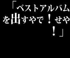 「ベストアルバムを出すやで！せや！」