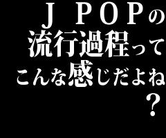 J POPの流行過程ってこんな感じだよね？