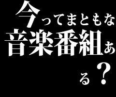 今ってまともな音楽番組ある？