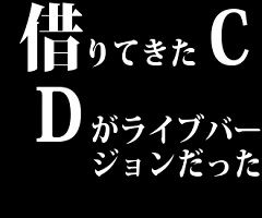 借りてきたCDがライブバージョンだった