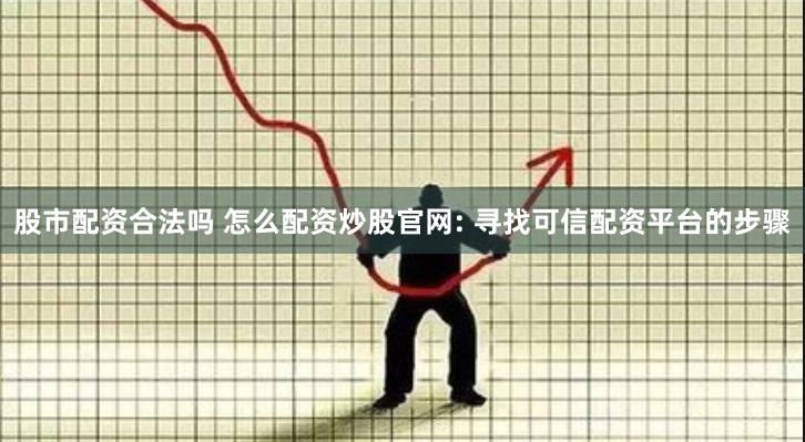 股市配资合法吗 怎么配资炒股官网: 寻找可信配资平台的步骤