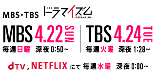 MBS・TBS ドラマイズム／MBS 4.22 SUN 毎週日曜 深夜0:50〜／TBS 4.24 TUE 毎週火曜  深夜 1:28〜／dTV,NETFLIXにて毎週水曜  深夜 0:00〜