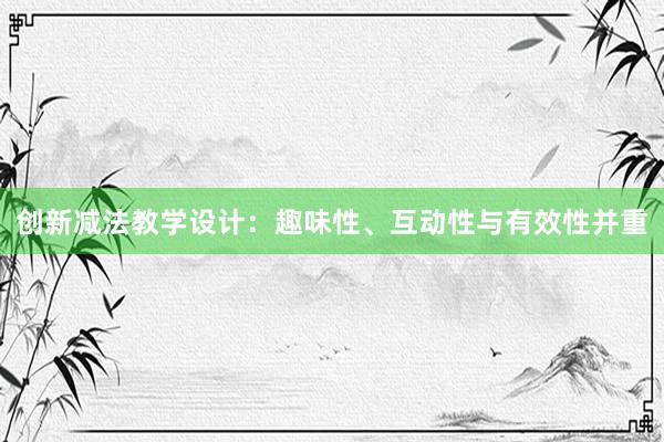 创新减法教学设计：趣味性、互动性与有效性并重