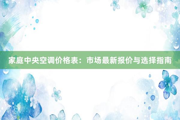 家庭中央空调价格表：市场最新报价与选择指南