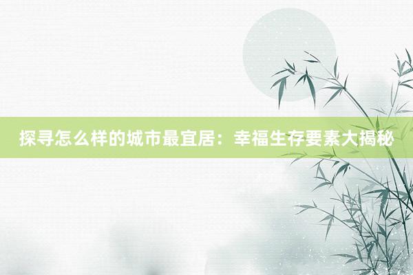 探寻怎么样的城市最宜居：幸福生存要素大揭秘