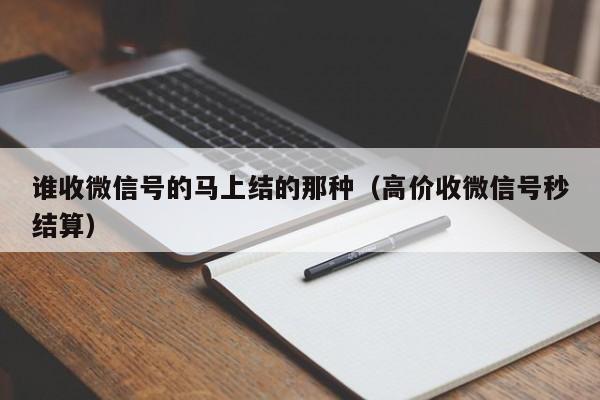 谁收微信号的马上结的那种（高价收微信号秒结算）