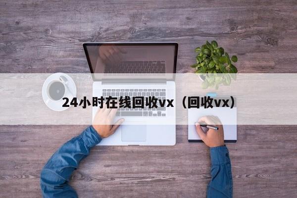 24小时在线回收vx（回收vx）